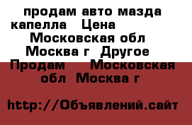 продам авто мазда капелла › Цена ­ 170 000 - Московская обл., Москва г. Другое » Продам   . Московская обл.,Москва г.